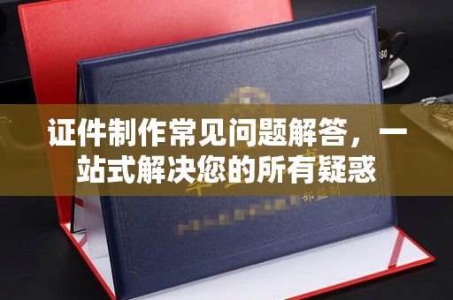 寿县证件制作常见问题解答，一站式解决您的所有疑惑