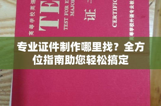 寿县专业证件制作哪里找？全方位指南助您轻松搞定