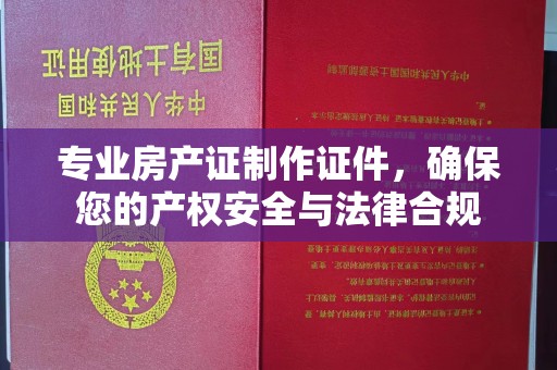 寿县专业房产证制作证件，确保您的产权安全与法律合规