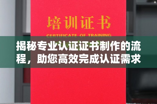 寿县揭秘专业认证证书制作的流程，助您高效完成认证需求
