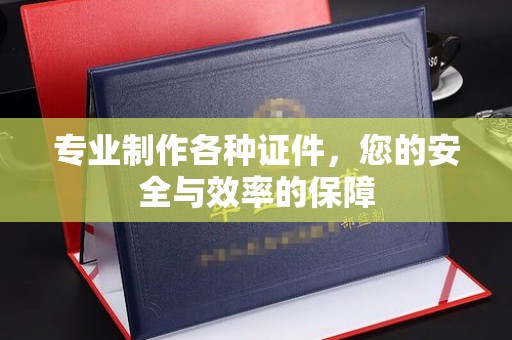 寿县专业制作各种证件，您的安全与效率的保障