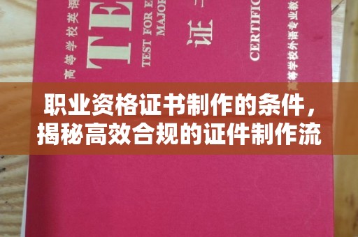 寿县职业资格证书制作的条件，揭秘高效合规的证件制作流程