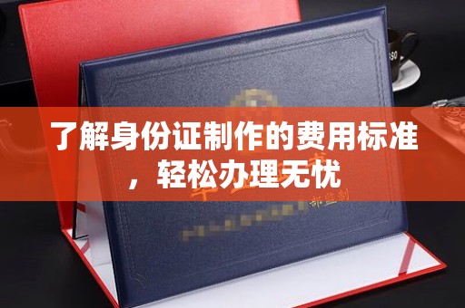 寿县了解身份证制作的费用标准，轻松办理无忧