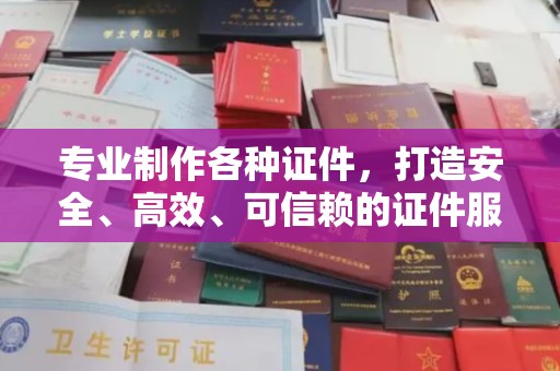 寿县专业制作各种证件，打造安全、高效、可信赖的证件服务