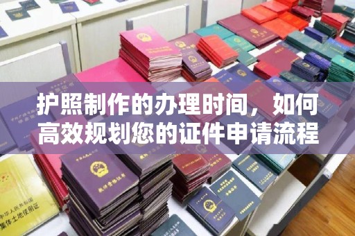 寿县护照制作的办理时间，如何高效规划您的证件申请流程