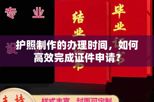 寿县护照制作的办理时间，如何高效完成证件申请？