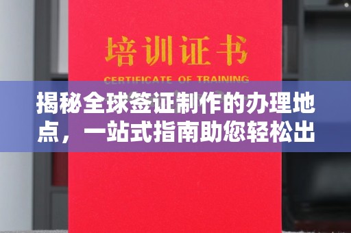 寿县揭秘全球签证制作的办理地点，一站式指南助您轻松出行