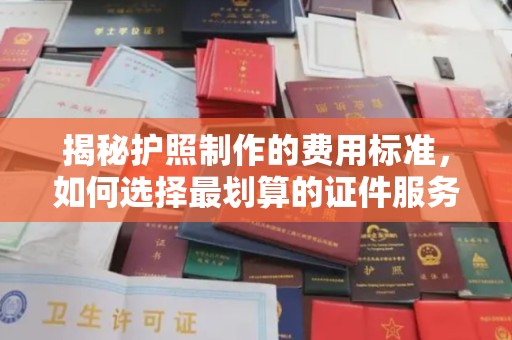 寿县揭秘护照制作的费用标准，如何选择最划算的证件服务？